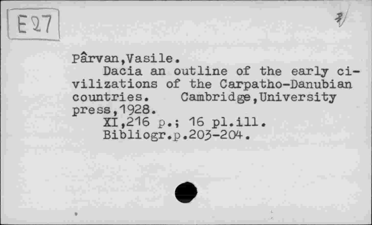 ﻿Parvan,Vasile.
Dacia an outline of the early civilizations of the Carpatho-Danubian countries. Cambridge,University press,1928.
XI,216 p.î 16 pl.ill.
Bibliogr.p.203-204.